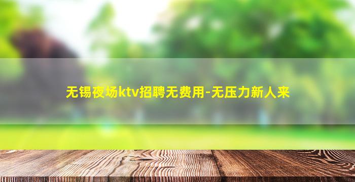 无锡夜场ktv招聘无费用-无压力新人来
